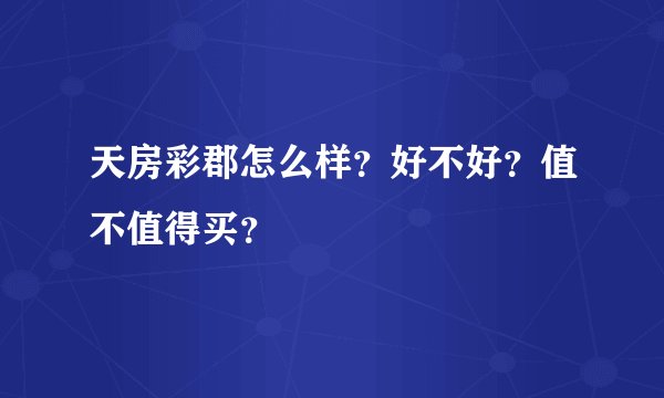 天房彩郡怎么样？好不好？值不值得买？