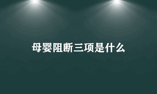 母婴阻断三项是什么