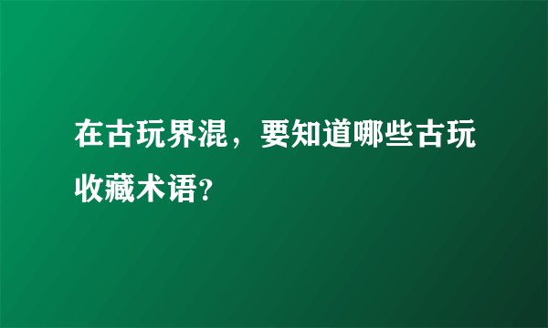 在古玩界混，要知道哪些古玩收藏术语？