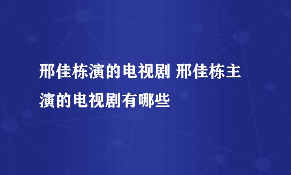 邢佳栋演的电视剧 邢佳栋主演的电视剧有哪些