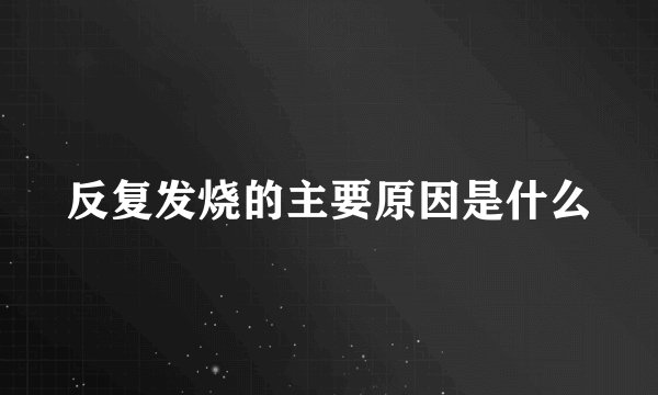反复发烧的主要原因是什么