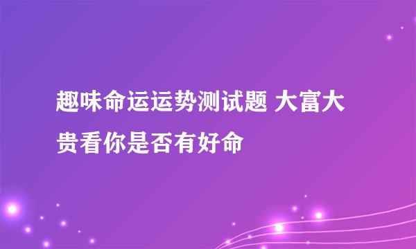 趣味命运运势测试题 大富大贵看你是否有好命