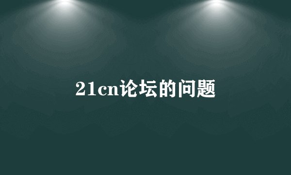 21cn论坛的问题