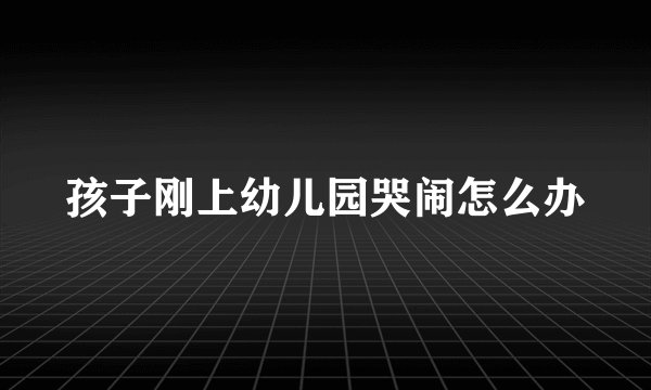 孩子刚上幼儿园哭闹怎么办