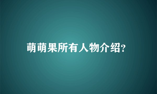 萌萌果所有人物介绍？
