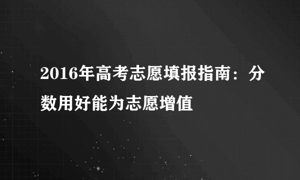 2016年高考志愿填报指南：分数用好能为志愿增值