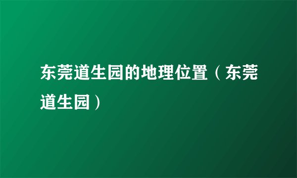 东莞道生园的地理位置（东莞道生园）