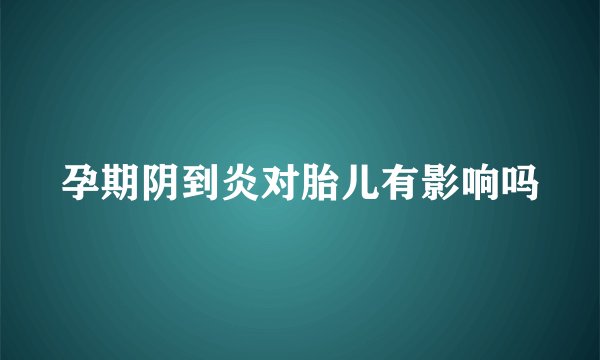 孕期阴到炎对胎儿有影响吗