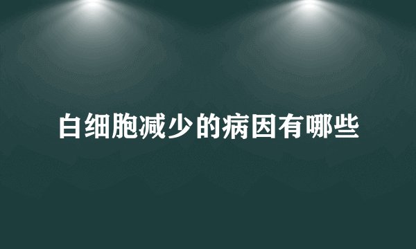 白细胞减少的病因有哪些