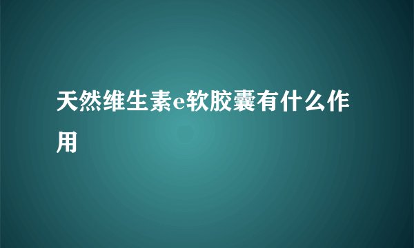 天然维生素e软胶囊有什么作用