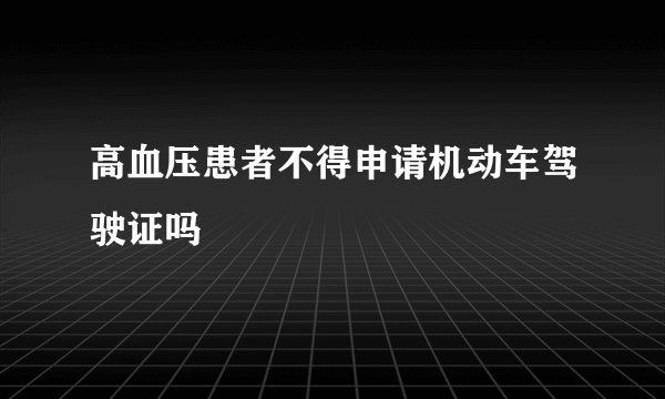 高血压患者不得申请机动车驾驶证吗