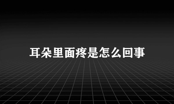 耳朵里面疼是怎么回事