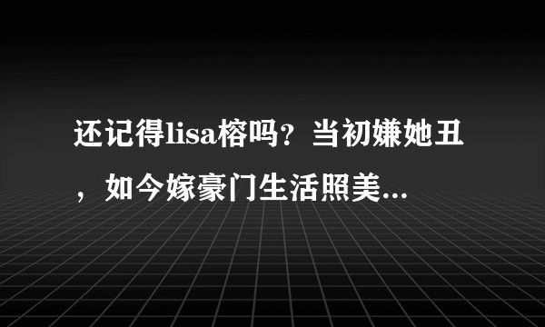 还记得lisa榕吗？当初嫌她丑，如今嫁豪门生活照美到认不出！