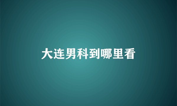 大连男科到哪里看