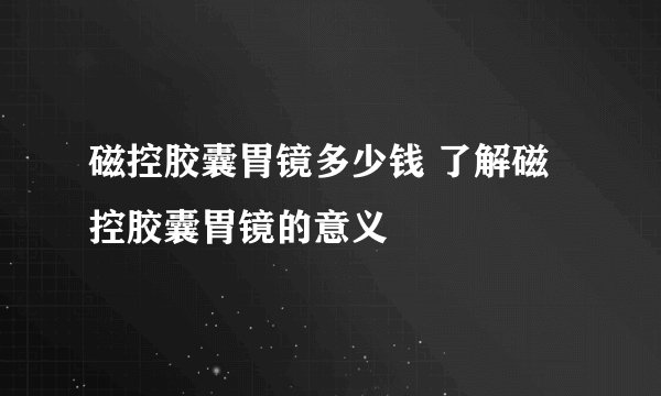 磁控胶囊胃镜多少钱 了解磁控胶囊胃镜的意义