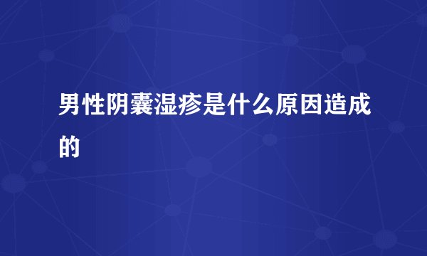 男性阴囊湿疹是什么原因造成的