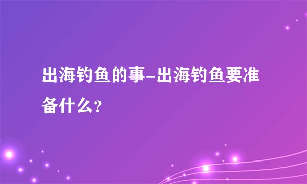 出海钓鱼的事-出海钓鱼要准备什么？