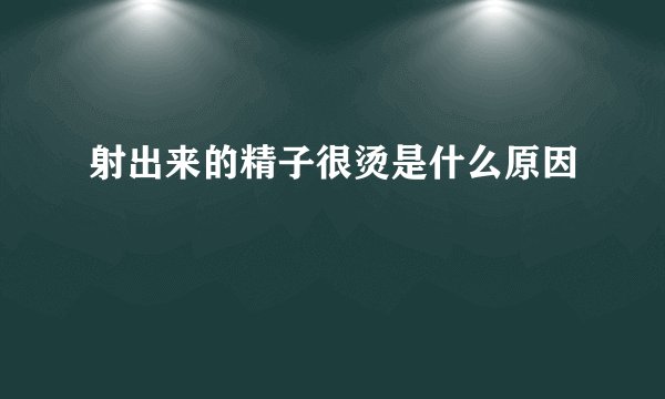 射出来的精子很烫是什么原因