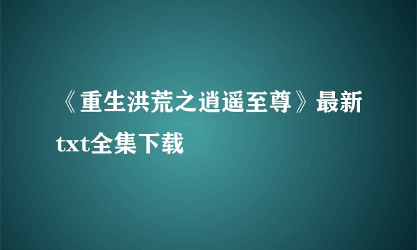 《重生洪荒之逍遥至尊》最新txt全集下载