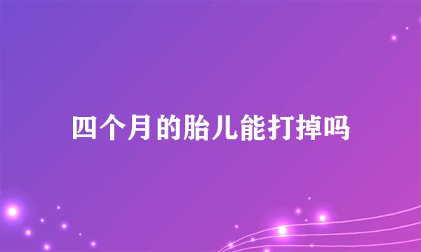 四个月的胎儿能打掉吗