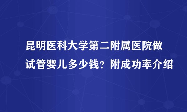 昆明医科大学第二附属医院做试管婴儿多少钱?附成功率介绍