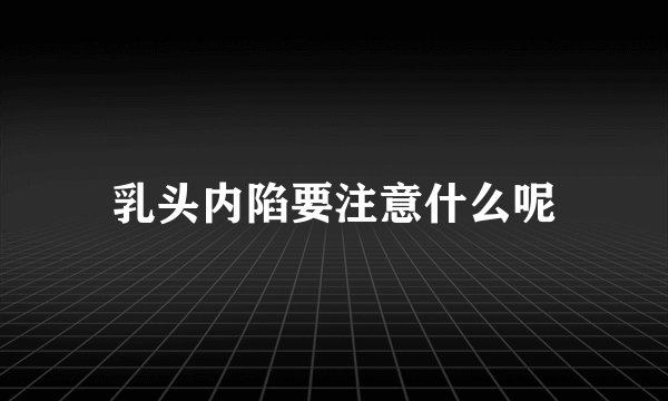 乳头内陷要注意什么呢