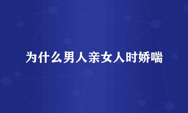 为什么男人亲女人时娇喘
