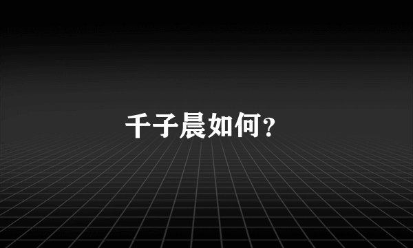千子晨如何？