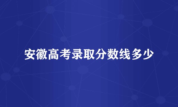 安徽高考录取分数线多少