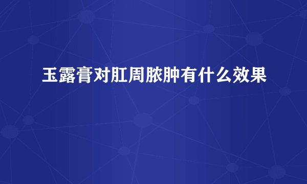 玉露膏对肛周脓肿有什么效果