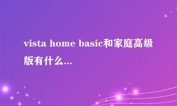 vista home basic和家庭高级版有什么区别啊？详细点