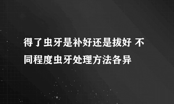 得了虫牙是补好还是拔好 不同程度虫牙处理方法各异