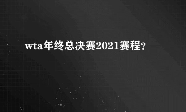 wta年终总决赛2021赛程？