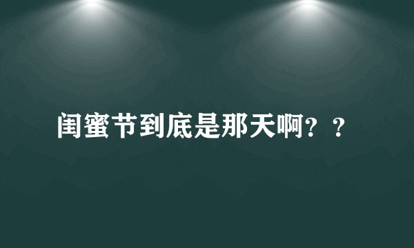 闺蜜节到底是那天啊？？