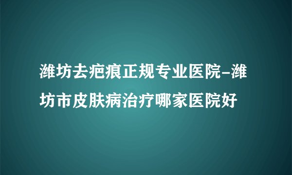 潍坊去疤痕正规专业医院-潍坊市皮肤病治疗哪家医院好