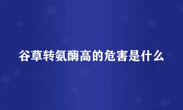 谷草转氨酶高的危害是什么