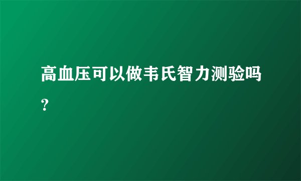 高血压可以做韦氏智力测验吗？