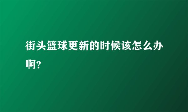 街头篮球更新的时候该怎么办啊？