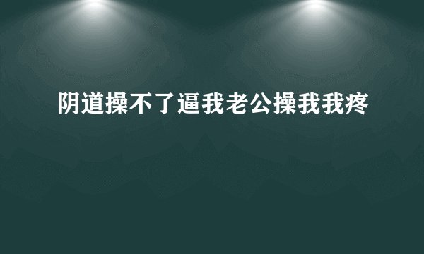 阴道操不了逼我老公操我我疼