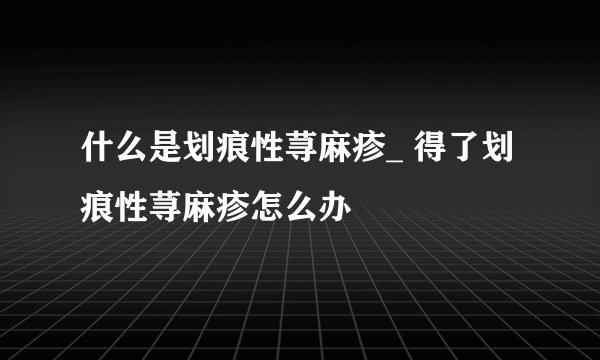 什么是划痕性荨麻疹_ 得了划痕性荨麻疹怎么办