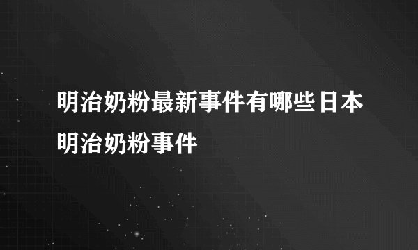 明治奶粉最新事件有哪些日本明治奶粉事件