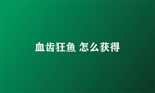 血齿狂鱼 怎么获得