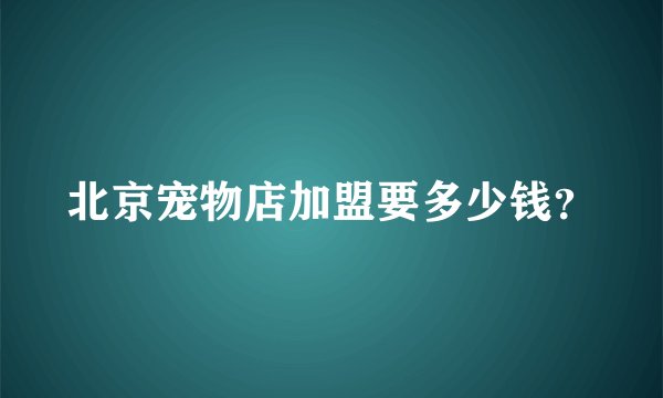 北京宠物店加盟要多少钱?