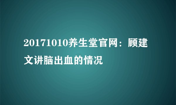 20171010养生堂官网：顾建文讲脑出血的情况