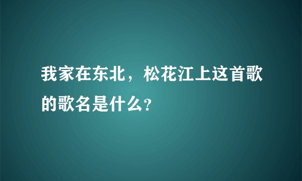 我家在东北，松花江上这首歌的歌名是什么？