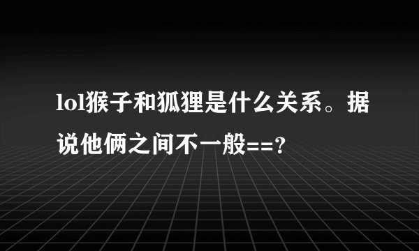 lol猴子和狐狸是什么关系。据说他俩之间不一般==？