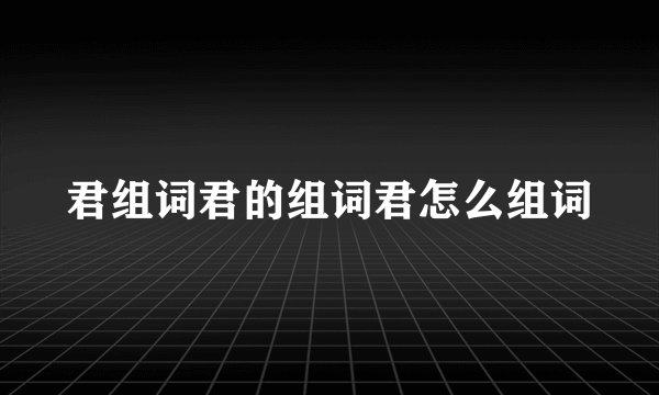 君组词君的组词君怎么组词