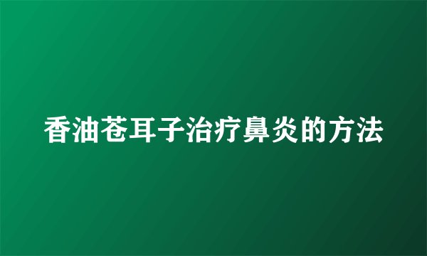 香油苍耳子治疗鼻炎的方法