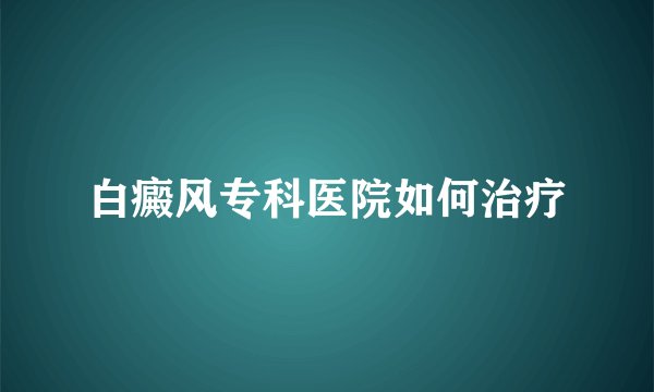白癜风专科医院如何治疗