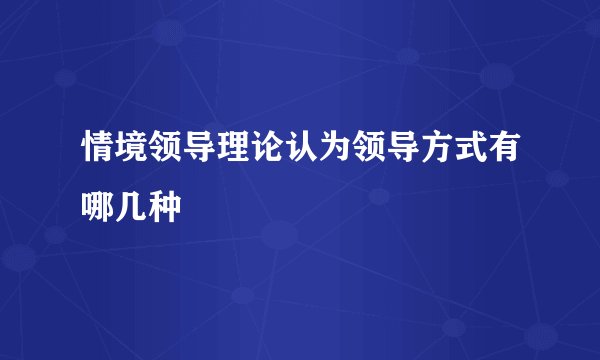 情境领导理论认为领导方式有哪几种